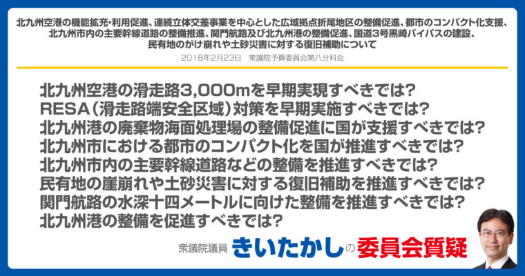 北九州空港の機能拡充・利用促進、連続立体交差事業を中心とした広域拠点折尾地区の整備促進、都市のコンパクト化支援、北九州市内の主要幹線道路の整備推進、関門航路及び北九州港の整備促進、国道３号黒崎バイパスの建設、民有地のがけ崩れや土砂災害に対する復旧補助について　衆議院議員　きいたかし　福岡10区　(北九州市門司区・小倉北区・小倉南区)