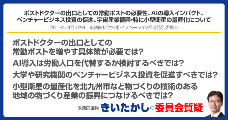 ポストドクターの出口としての常勤ポストの必要性について、AIの導入インパクトについて、大学や研究機関のベンチャービジネス投資の促進について 、宇宙産業振興、特に小型衛星の量産化について　衆議院議員　きいたかし　福岡10区　(北九州市門司区・小倉北区・小倉南区)