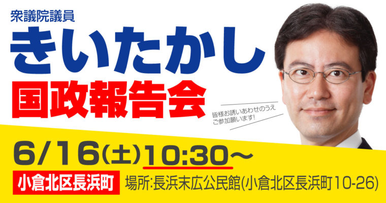 国政報告会のお知らせ　2018/6/16（土）小倉北区長浜町　衆議院議員　きいたかし　福岡10区　(北九州市門司区・小倉北区・小倉南区)