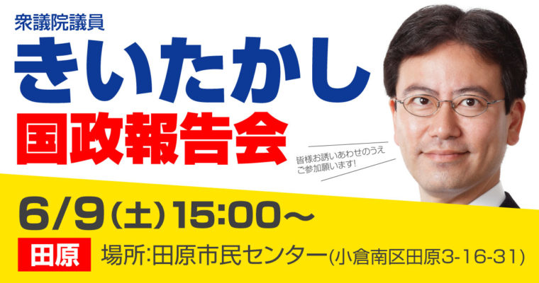 国政報告会のお知らせ　2018/6/9（土）田原　衆議院議員　きいたかし　福岡10区　(北九州市門司区・小倉北区・小倉南区)