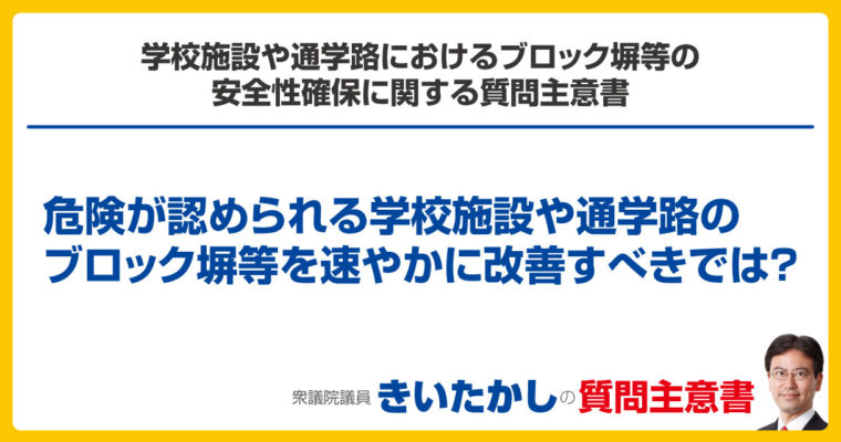 学校施設や通学路におけるブロック塀等の安全性確保に関する質問主意書　衆議院議員　きいたかし　福岡10区　(北九州市門司区・小倉北区・小倉南区)