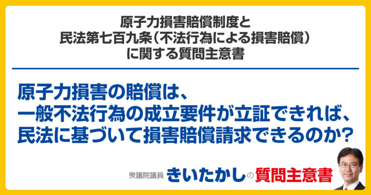 原子力損害賠償制度と民法第七百九条（不法行為による損害賠償）に関する質問主意書　衆議院議員　きいたかし　福岡10区　(北九州市門司区・小倉北区・小倉南区)