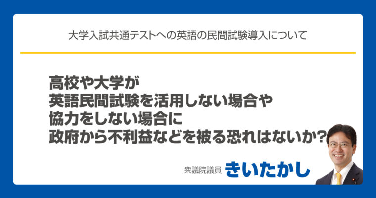 高校や大学が英語民間試験を活用しない場合や協力をしない場合に、政府から不利益を被る恐れはないか？　衆議院議員　きいたかし　福岡10区　(北九州市門司区・小倉北区・小倉南区)