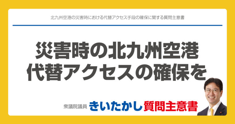 北九州空港の災害時における代替アクセス手段の確保に関する質問主意書　衆議院議員　きいたかし　福岡10区　(北九州市門司区・小倉北区・小倉南区)