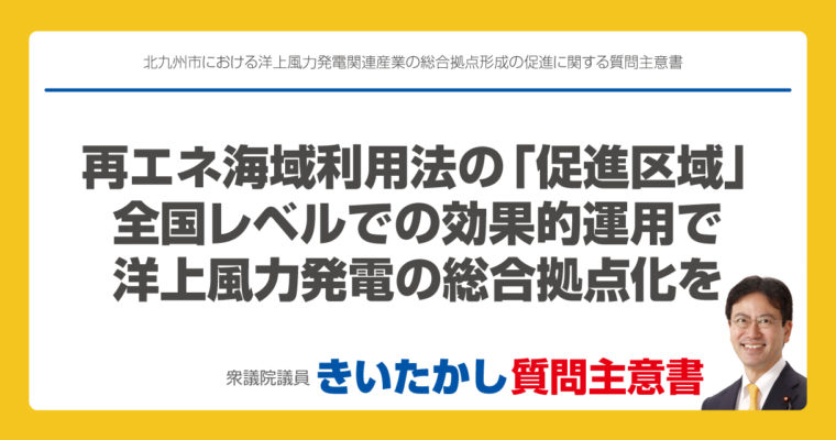 北九州市における洋上風力発電関連産業の総合拠点形成の促進に関する質問主意書　衆議院議員　きいたかし　福岡10区　(北九州市門司区・小倉北区・小倉南区)　
