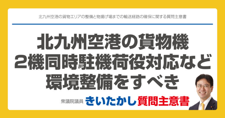 北九州空港の貨物エリアの整備と物揚げ場までの輸送経路の確保に関する質問主意書　衆議院議員　きいたかし　福岡10区　(北九州市門司区・小倉北区・小倉南区)　