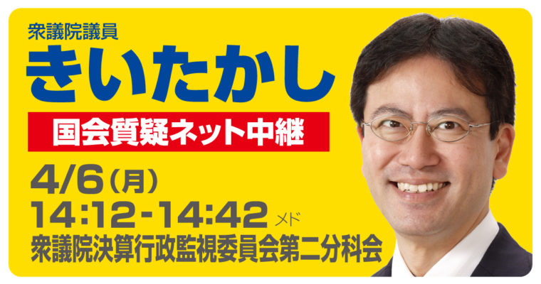 4/6（月）衆議院決算行政監視委員会で質疑に立ちます　衆議院議員　きいたかし　福岡10区　(北九州市門司区・小倉北区・小倉南区)