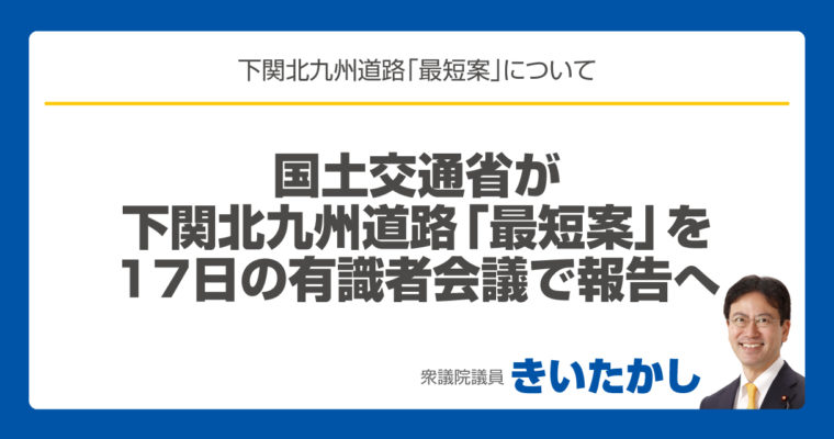 国土交通省が下関北九州道路「最短案」を17日の有識者会議で報告へ　衆議院議員 きいたかし 福岡10区(北九州市門司区・小倉北区・小倉南区)