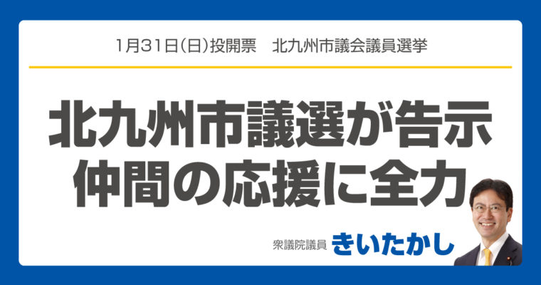 北九州市議選が告示、仲間の応援に全力　衆議院議員　きいたかし　福岡10区（北九州市門司区・小倉北区・小倉南区）