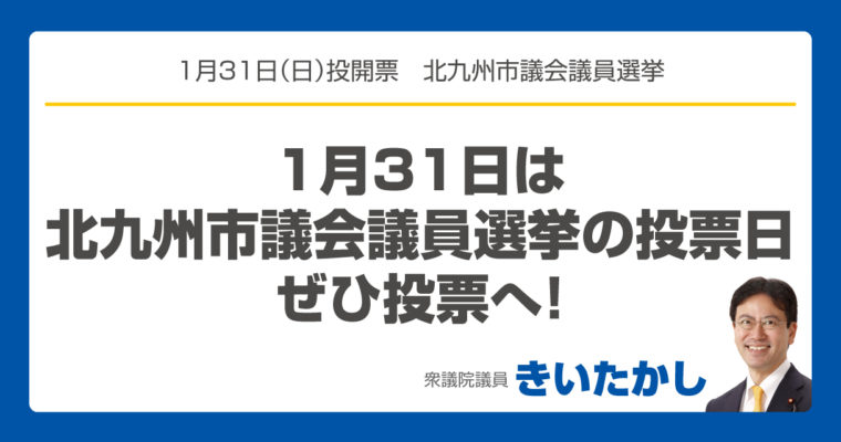 1月31日は北九州市議会議員選挙の投票日、ぜひ投票へ！　衆議院議員 きいたかし 福岡10区(北九州市門司区・小倉北区・小倉南区)