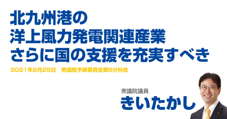 北九州港の洋上風力発電関連産業、さらに国の支援を充実すべき　衆議院議員 きいたかし 福岡10区(北九州市門司区・小倉北区・小倉南区)