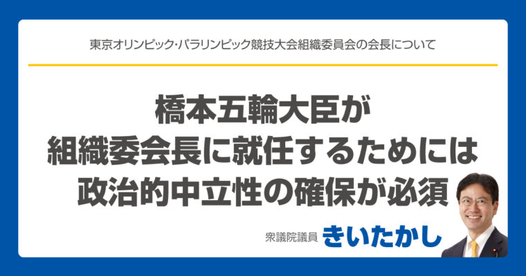 橋本五輪大臣が組織委会長に就任するためには政治的中立性の確保が必須　衆議院議員　きいたかし　福岡10区（北九州市門司区・小倉北区・小倉南区）
