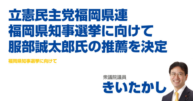 立憲民主党福岡県連、福岡県知事選挙に向けて、服部誠太郎氏の推薦を決定　衆議院議員 きいたかし 福岡10区(北九州市門司区・小倉北区・小倉南区)