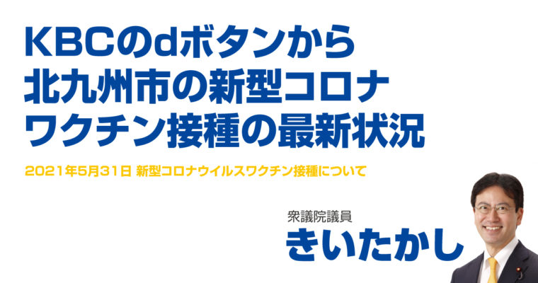 KBCのｄボタンから北九州市の新型コロナワクチン接種の最新状況　衆議院議員　きいたかし　福岡10区（北九州市門司区・小倉北区・小倉南区）