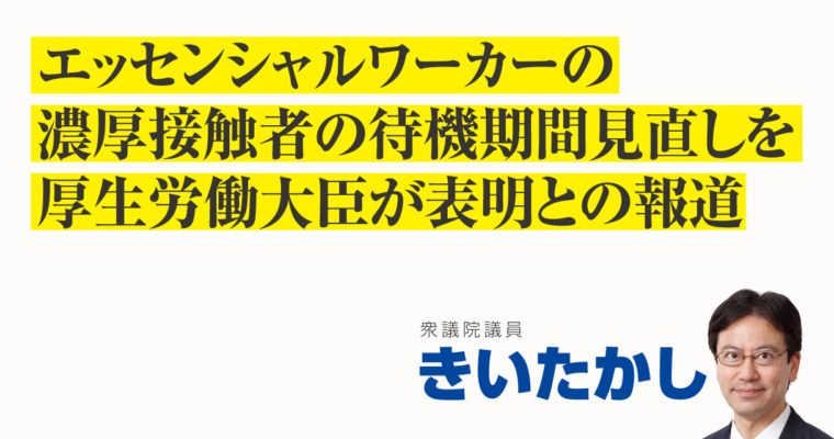エッセンシャルワーカーの濃厚接触者の待機期間見直しを厚生労働大臣が表明との報道　衆議院議員 きいたかし 福岡10区(北九州市門司区・小倉北区・小倉南区)