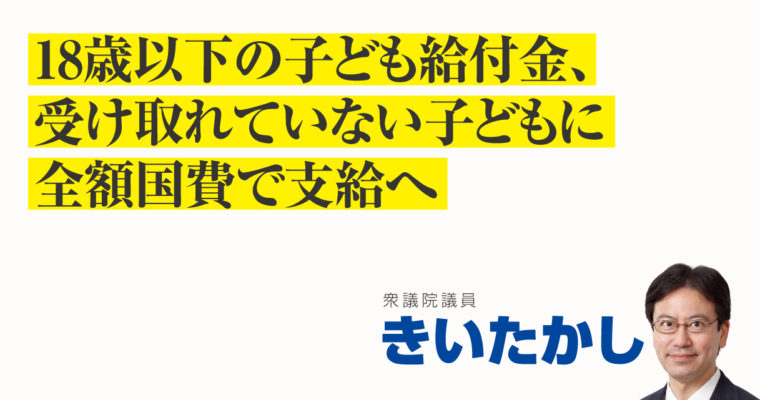 18歳以下の子ども給付金、受け取れていない子どもに全額国費で支給へ　衆議院議員 きいたかし 福岡10区(北九州市門司区・小倉北区・小倉南区)