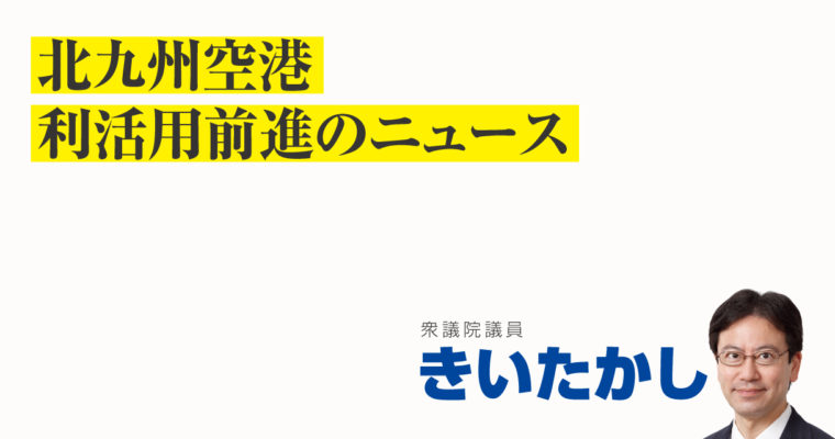 北九州空港利活用前進のニュース　衆議院議員 きいたかし 福岡10区(北九州市門司区・小倉北区・小倉南区)