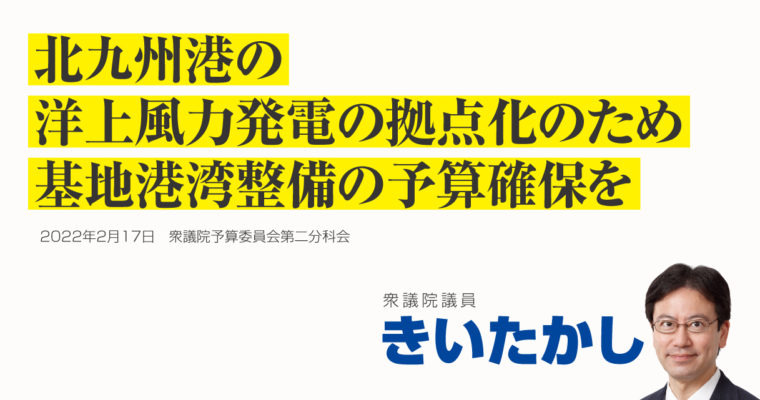 北九州港の洋上風力発電の拠点化のため、基地港湾整備の予算確保を　衆議院議員 きいたかし 福岡10区(北九州市門司区・小倉北区・小倉南区)
