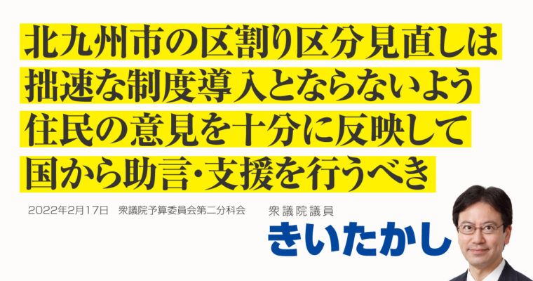 北九州市の区割り区分見直しは拙速な制度導入とならないよう、住民の意見を十分に反映して、国から助言・支援を行うべき　衆議院議員 きいたかし 福岡10区(北九州市門司区・小倉北区・小倉南区)