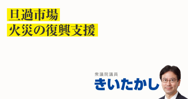 旦過市場火災の復興支援　衆議院議員　きいたかし　福岡10区（北九州市門司区・小倉北区・小倉南区）