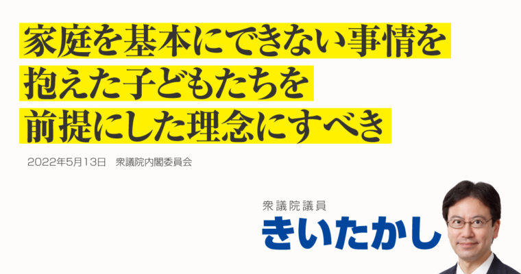 家庭を基本にできない事情を抱えた子どもたちを前提にした理念にすべき　衆議院議員 きいたかし 福岡10区(北九州市門司区・小倉北区・小倉南区)