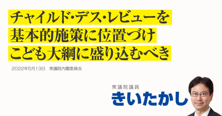 チャイルド・デス・レビューを基本的施策に位置づけこども大綱に盛り込むべき　衆議院議員 きいたかし 福岡10区(北九州市門司区・小倉北区・小倉南区)