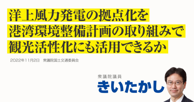 洋上風力発電の拠点化を港湾環境整備計画の取り組みで観光活性化にも活用できるか　衆議院議員 きいたかし 福岡10区(北九州市門司区・小倉北区・小倉南区)