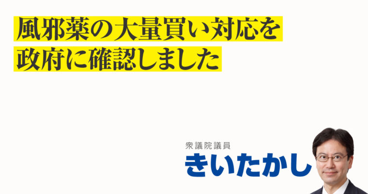 風邪薬の大量買い対応を政府に確認しました　衆議院議員　きいたかし　福岡10区（北九州市門司区・小倉北区・小倉南区）