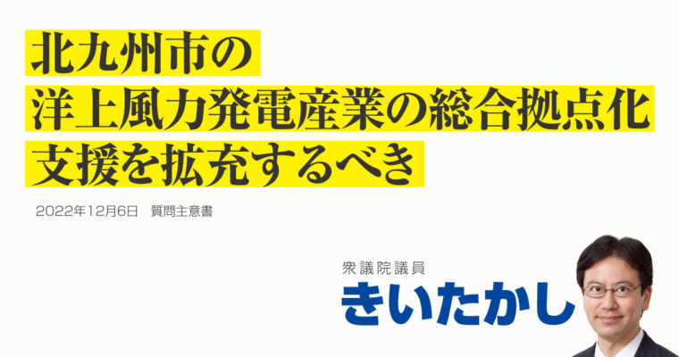 北九州市における洋上風力発電産業の総合拠点化に関する質問主意書　衆議院議員 きいたかし 福岡10区(北九州市門司区・小倉北区・小倉南区)