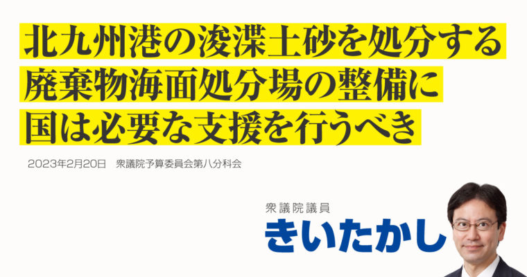 北九州港の浚渫土砂を処分する廃棄物海面処分場の整備に国は必要な支援を行うべき　衆議院議員 きいたかし 福岡10区(北九州市門司区・小倉北区・小倉南区)