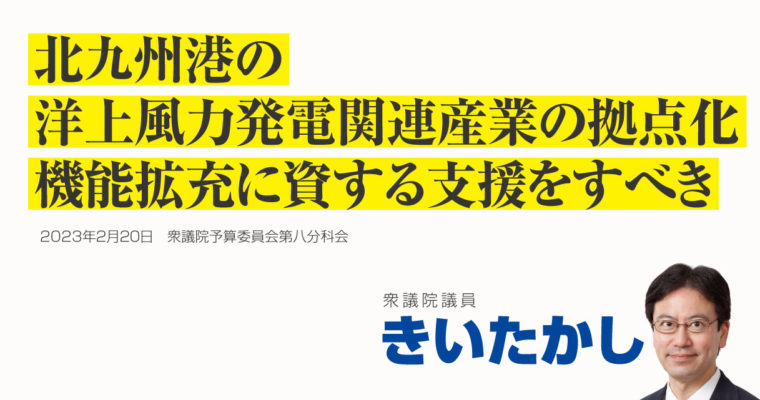 北九州港の洋上風力発電関連産業の拠点化、機能拡充に資する支援をすべき　衆議院議員 きいたかし 福岡10区(北九州市門司区・小倉北区・小倉南区)