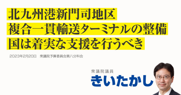 北九州港新門司地区複合一貫輸送ターミナルの整備、国は着実な支援を行うべき　衆議院議員 きいたかし 福岡10区(北九州市門司区・小倉北区・小倉南区)