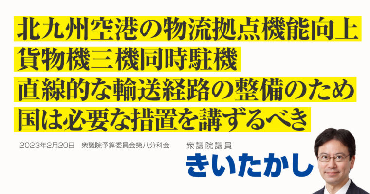 北九州空港の物流拠点機能向上、三機同時駐機、直線的な輸送経路の整備、国は必要な措置を講ずるべき　衆議院議員 きいたかし 福岡10区(北九州市門司区・小倉北区・小倉南区)
