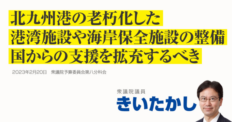 北九州港の老朽化した港湾施設や海岸保全施設の整備、国からの支援を拡充するべき　衆議院議員 きいたかし 福岡10区(北九州市門司区・小倉北区・小倉南区)