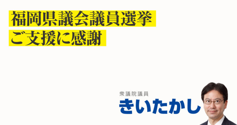 福岡県議会議員選挙、ご支援に感謝　衆議院議員　きいたかし　福岡10区（北九州市門司区・小倉北区・小倉南区）