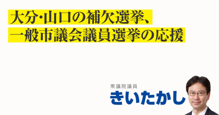 大分・山口の補欠選挙、一般市議会議員選挙の応援　衆議院議員　きいたかし　福岡10区（北九州市門司区・小倉北区・小倉南区）