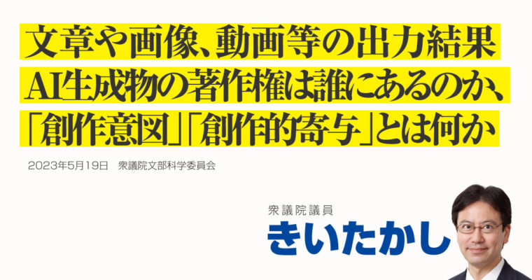 文章や画像、動画等の出力結果、AI生成物の著作権は誰にあるのか、「創作意図」「創作的寄与」とは何か　衆議院議員 きいたかし 福岡10区(北九州市門司区・小倉北区・小倉南区)