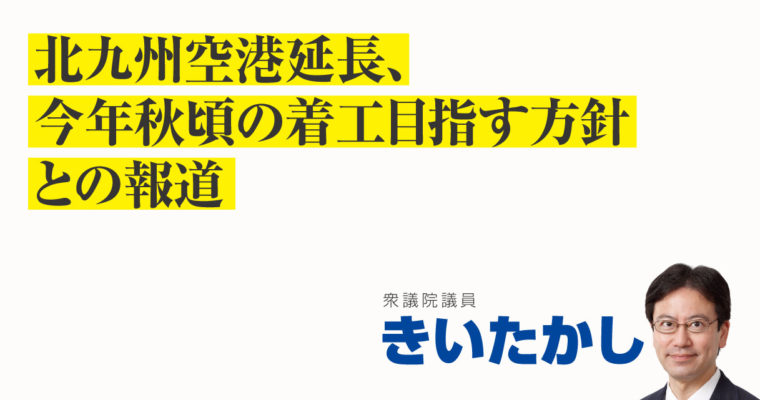 北九州空港延長、今年秋頃の着工目指す方針との報道　衆議院議員　きいたかし　福岡10区（北九州市門司区・小倉北区・小倉南区）