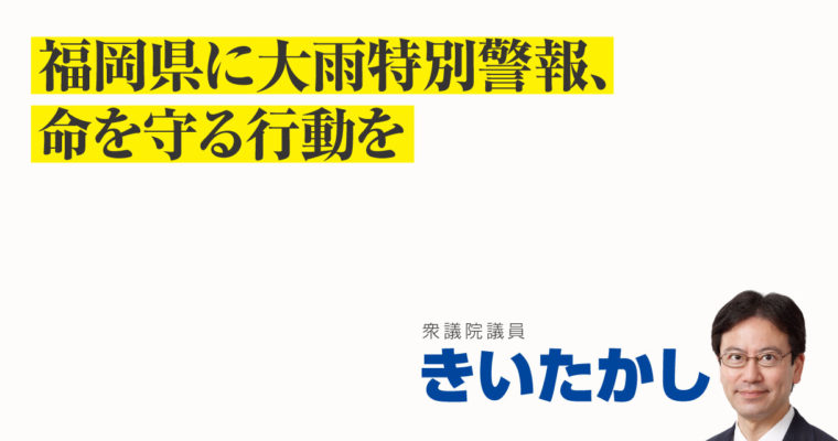福岡県に大雨特別警報、命を守る行動を　衆議院議員　きいたかし　福岡10区（北九州市門司区・小倉北区・小倉南区）