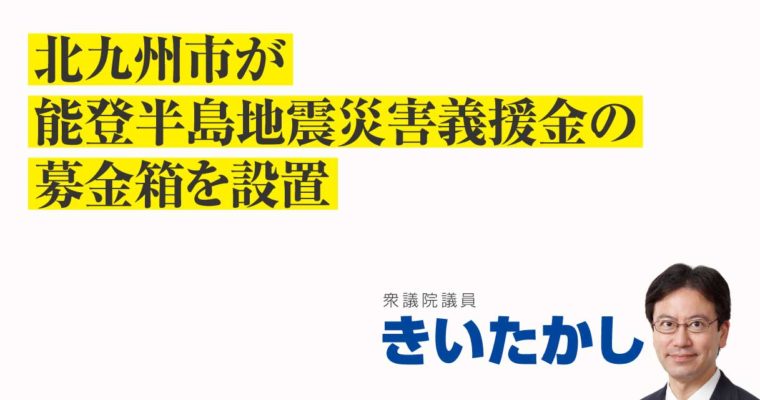 北九州市が能登半島地震災害義援金の募金箱を設置　衆議院議員　きいたかし　福岡10区（北九州市門司区・小倉北区・小倉南区）