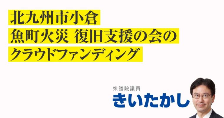 北九州市小倉 魚町火災 復旧支援の会のクラウドファンディング　衆議院議員　きいたかし　福岡10区（北九州市門司区・小倉北区・小倉南区）