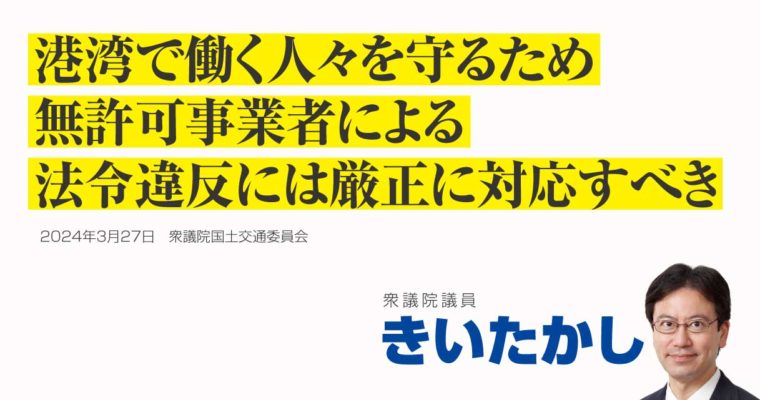 港湾で働く人々を守るため、港湾運送事業法の無許可事業者による法令違反には厳正に対応すべき　衆議院議員　きいたかし　福岡10区（北九州市門司区・小倉北区・小倉南区）