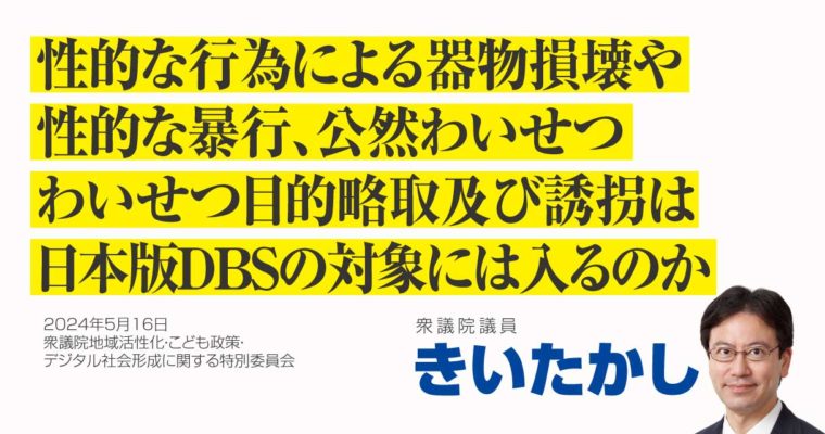 性的な行為による器物損壊や性的な暴行、公然わいせつ、わいせつ目的略取及び誘拐は日本版ＤＢＳの対象に入るのか　衆議院議員　きいたかし　福岡10区（北九州市門司区・小倉北区・小倉南区）