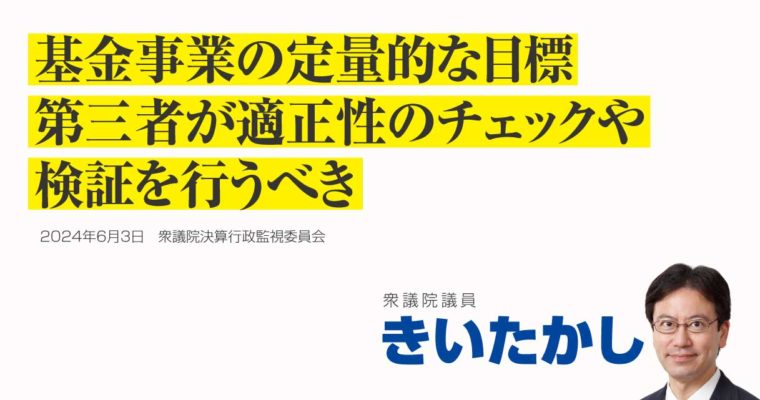 基金事業の定量的な目標、適正性のチェックや検証は第三者が行うべき　衆議院議員　きいたかし　福岡10区（北九州市門司区・小倉北区・小倉南区）