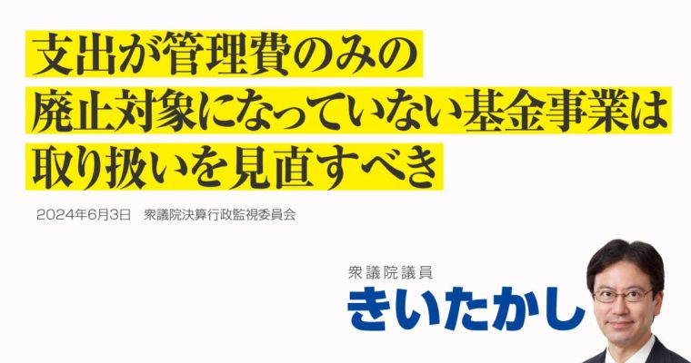 支出が管理費のみの廃止対象になっていない基金事業は取り扱いを見直すべき　衆議院議員　きいたかし　福岡10区（北九州市門司区・小倉北区・小倉南区）