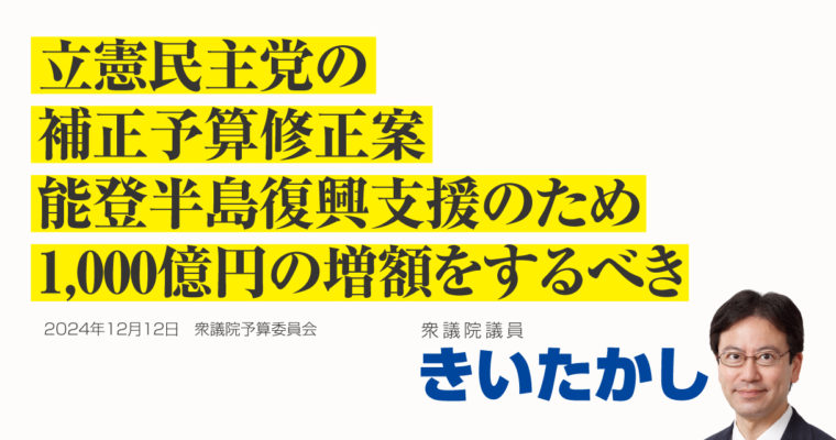 立憲民主党の補正予算修正案、能登半島復興支援のため1,000億円の増額をするべき　衆議院議員　きいたかし　福岡10区（北九州市門司区・小倉北区・小倉南区）