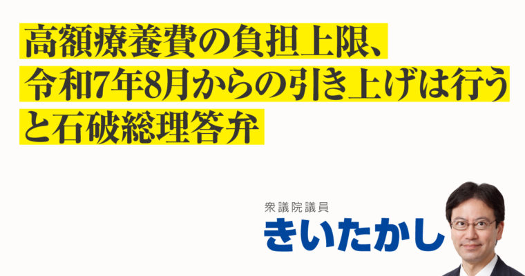 高額療養費の負担上限、令和7年8月からの引き上げは行うと石破総理答弁　衆議院議員　きいたかし　福岡10区（北九州市門司区・小倉北区・小倉南区）