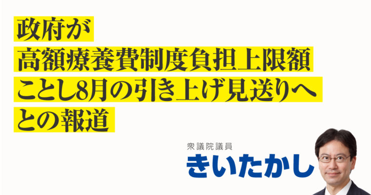 政府が高額療養費制度 負担上限額 ことし8月の引き上げ見送りへ、との報道　衆議院議員　きいたかし　福岡10区（北九州市門司区・小倉北区・小倉南区）