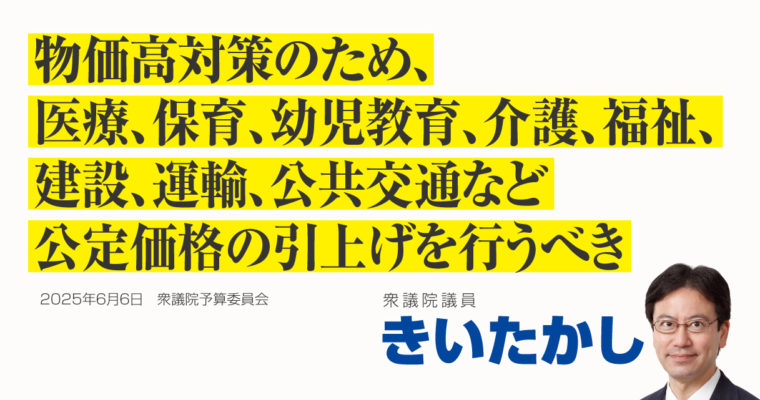 物価高対策のため、医療、保育、幼児教育、介護、福祉、建設、運輸、公共交通など公定価格の引上げを行うべき　衆議院議員　きいたかし　福岡10区（北九州市門司区・小倉北区・小倉南区）