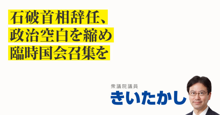 石破首相辞任、政治空白を縮め臨時国会召集を　衆議院議員　きいたかし　福岡10区（北九州市門司区・小倉北区・小倉南区）